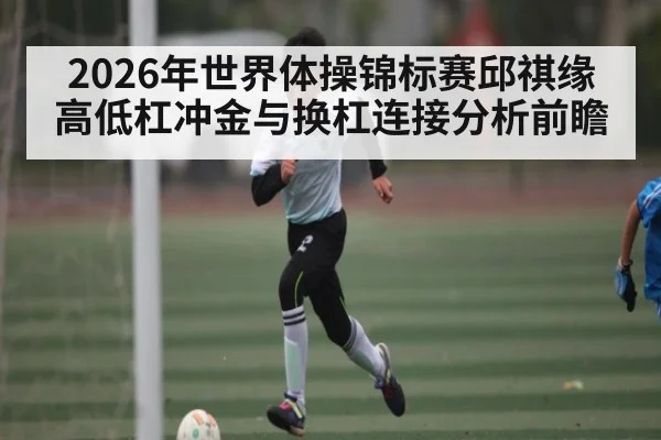 2026年世界体操锦标赛邱祺缘高低杠冲金与换杠连接分析前瞻