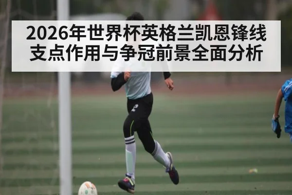 2026年世界杯英格兰凯恩锋线支点作用与争冠前景全面分析
